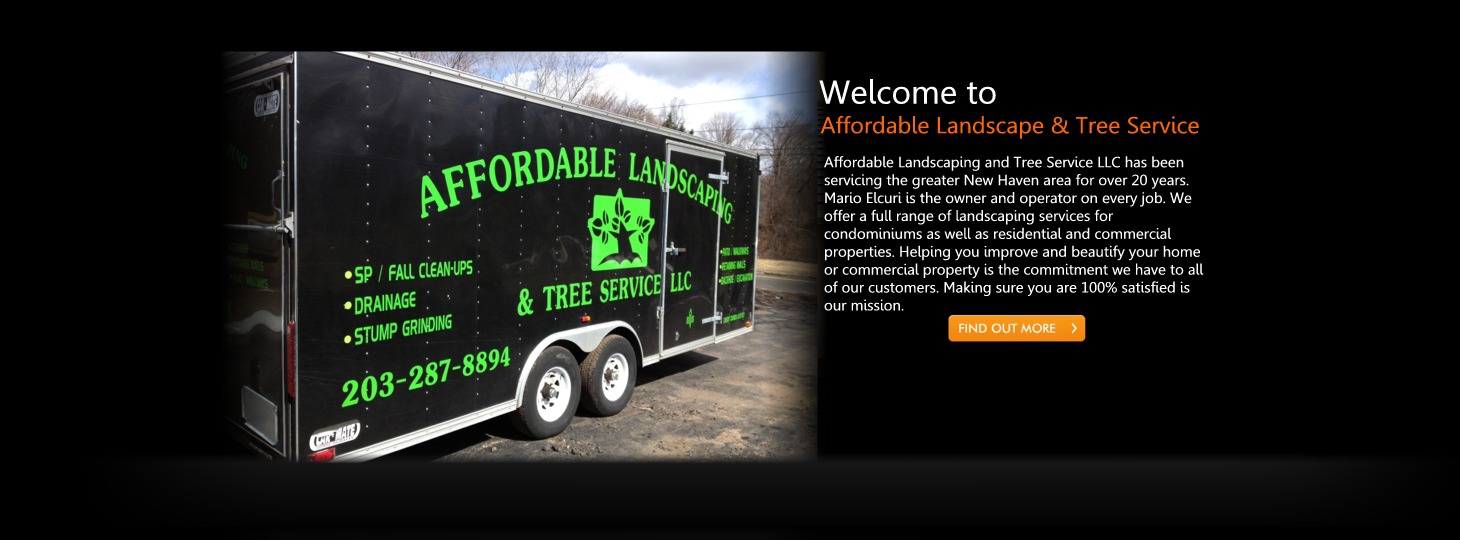 Affordable Landscaping and Tree Service LLC has been
servicing the greater New Haven area for over 20 years.
Mario Elcuri is the owner and operator on every job. We
offer a full range of landscaping services for
condominiums as well as residential and commercial
properties. Helping you improve and beautify your home
or commercial property is the commitment we have to all
of our customers. Making sure you are 100% satisfied is
our mission.